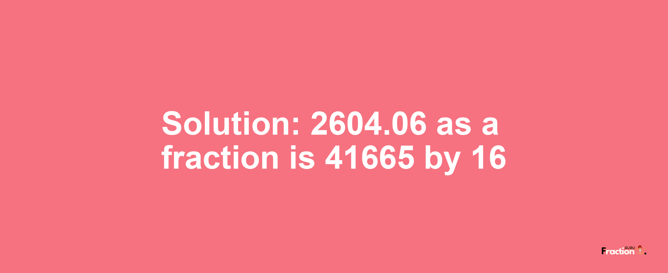 Solution:2604.06 as a fraction is 41665/16